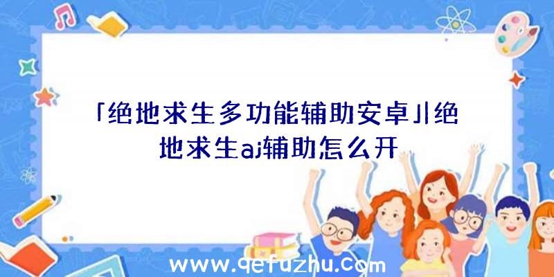 「绝地求生多功能辅助安卓」|绝地求生aj辅助怎么开